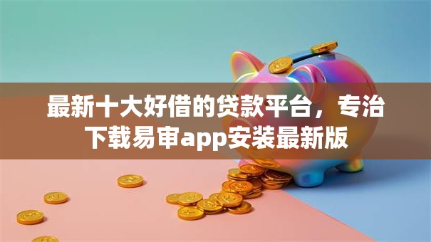 最新十大好借的贷款平台,专治下载易审app安装最新版 最新十大好借的贷款平台,专治下载易审app安装最新版