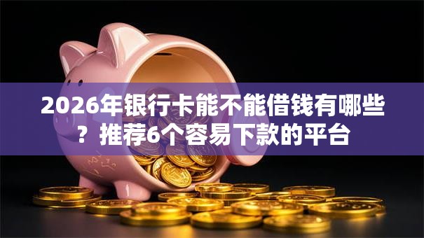 2026年银行卡能不能借钱有哪些？推荐6个容易下款的平台