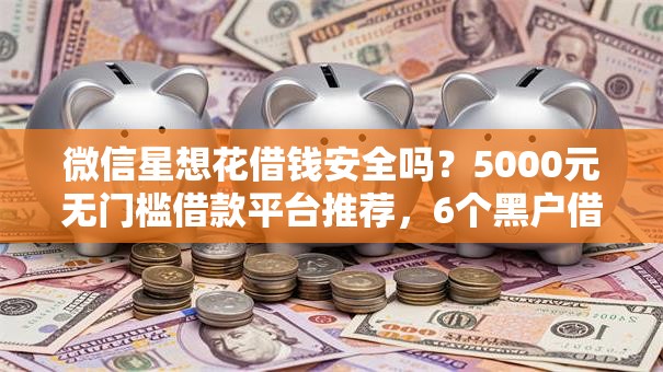 微信星想花借钱安全吗?5000元无门槛借款平台推荐,6个黑户借钱平台盘点 微信星想花借钱安全吗?5000元无门槛借款平台推荐,6个黑户借钱平台盘点