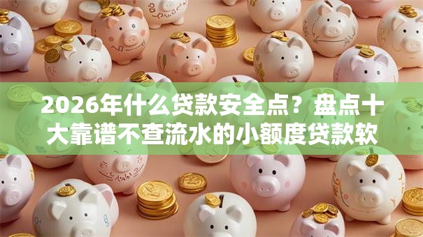 2026年什么贷款安全点?盘点十大靠谱不查流水的小额度贷款软件 2026年什么贷款安全点?盘点十大靠谱不查流水的小额度贷款软件