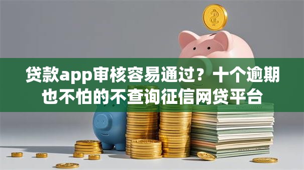 贷款app审核容易通过?十个逾期也不怕的不查询征信网贷平台 贷款app审核容易通过?十个逾期也不怕的不查询征信网贷平台