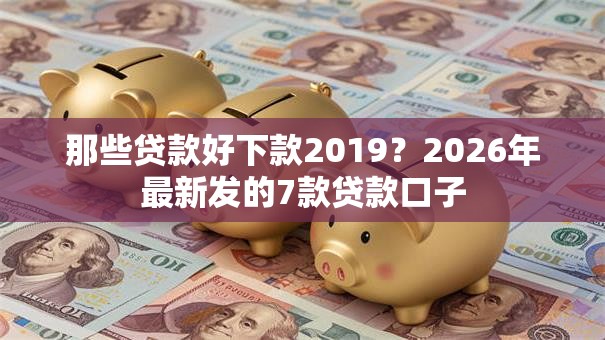 那些贷款好下款2019？2026年最新发的7款贷款口子
