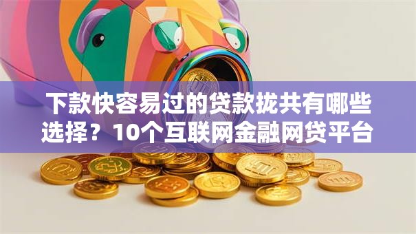 下款快容易过的贷款拢共有哪些选择？10个互联网金融网贷平台详解