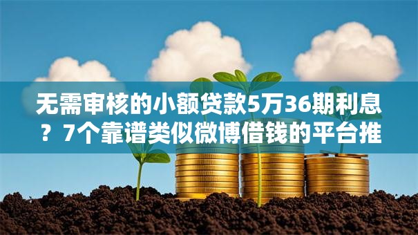 无需审核的小额贷款5万36期利息？7个靠谱类似微博借钱的平台推荐