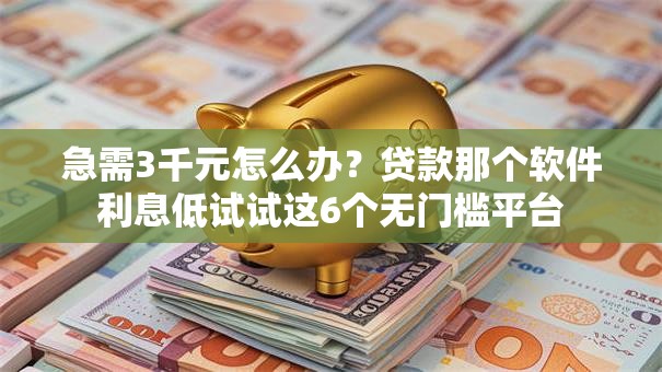 急需3千元怎么办？贷款那个软件利息低试试这6个无门槛平台