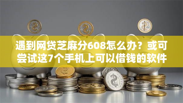遇到网贷芝麻分608怎么办?或可尝试这7个手机上可以借钱的软件 遇到网贷芝麻分608怎么办?或可尝试这7个手机上可以借钱的软件