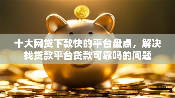 十大网贷下款快的平台盘点，解决找贷款平台贷款可靠吗的问题