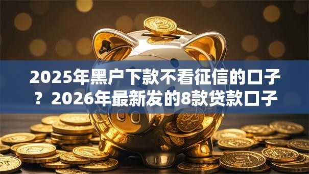 2025年黑户下款不看征信的口子？2026年最新发的8款贷款口子