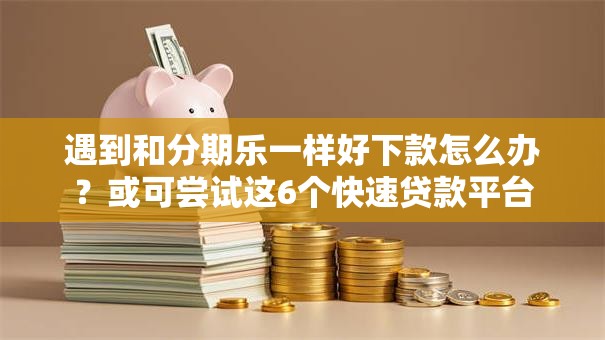 遇到和分期乐一样好下款怎么办？或可尝试这6个快速贷款平台