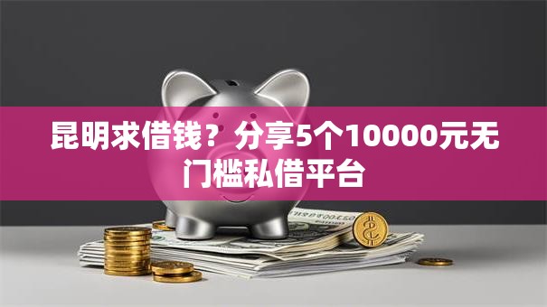 昆明求借钱？分享5个10000元无门槛私借平台