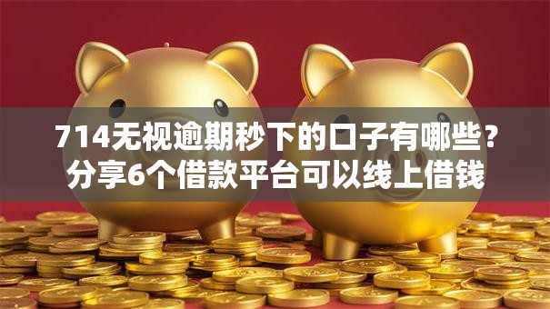 714无视逾期秒下的口子有哪些？分享6个借款平台可以线上借钱