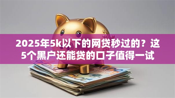 2025年5k以下的网贷秒过的？这5个黑户还能贷的口子值得一试