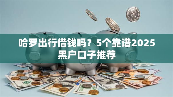 哈罗出行借钱吗？5个靠谱2025黑户口子推荐