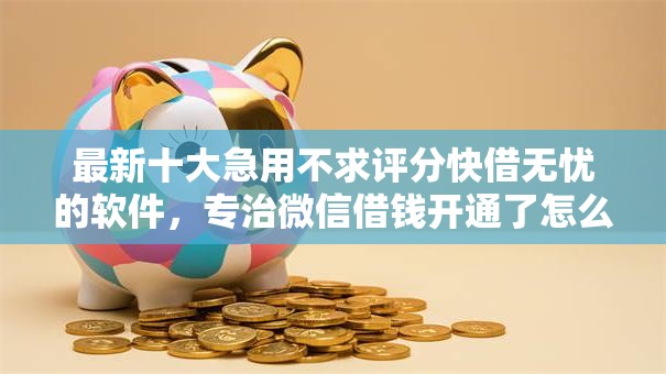 最新十大急用不求评分快借无忧的软件，专治微信借钱开通了怎么关闭