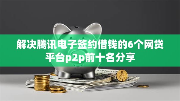 解决腾讯电子签约借钱的6个网贷平台p2p前十名分享