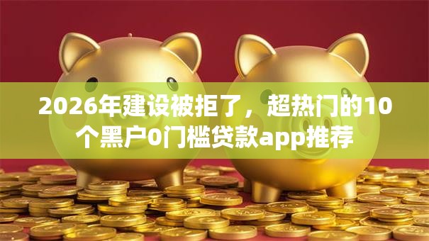 2026年建设被拒了，超热门的10个黑户0门槛贷款app推荐