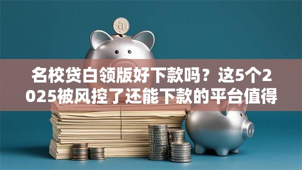 名校贷白领版好下款吗?这5个2025被风控了还能下款的平台值得一试 名校贷白领版好下款吗?这5个2025被风控了还能下款的平台值得一试