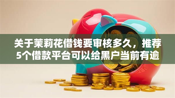 关于茉莉花借钱要审核多久，推荐5个借款平台可以给黑户当前有逾期的借款一万给你