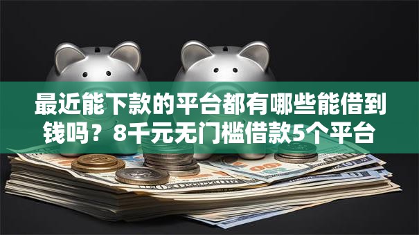 最近能下款的平台都有哪些能借到钱吗?8千元无门槛借款5个平台推荐 最近能下款的平台都有哪些能借到钱吗?8千元无门槛借款5个平台推荐