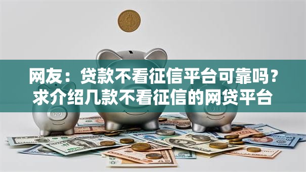 网友:贷款不看征信平台可靠吗?求介绍几款不看征信的网贷平台 网友:贷款不看征信平台可靠吗?求介绍几款不看征信的网贷平台
