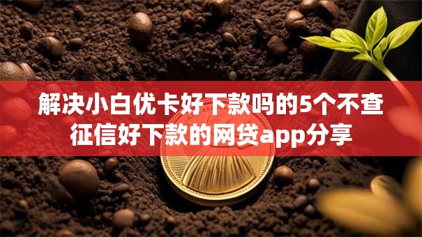 解决小白优卡好下款吗的5个不查征信好下款的网贷app分享 解决小白优卡好下款吗的5个不查征信好下款的网贷app分享