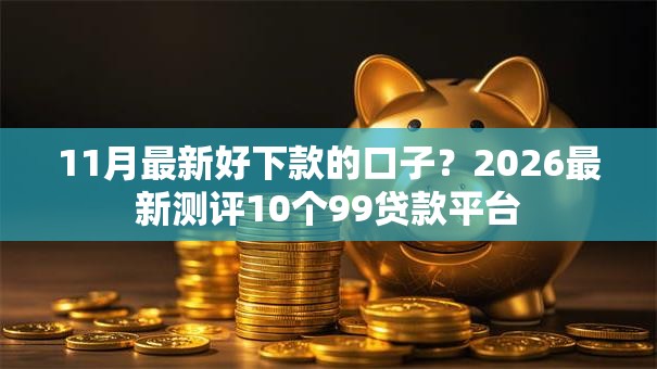 11月最新好下款的口子？2026最新测评10个99贷款平台