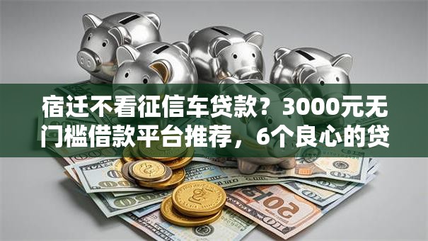 宿迁不看征信车贷款？3000元无门槛借款平台推荐，6个良心的贷款平台盘点