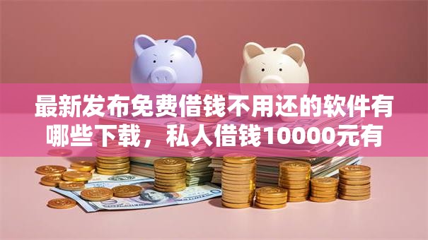 最新发布免费借钱不用还的软件有哪些下载，私人借钱10000元有这8个渠道