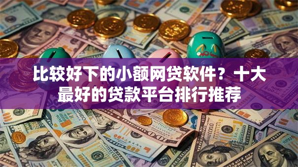 比较好下的小额网贷软件？十大最好的贷款平台排行推荐