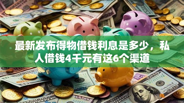 最新发布得物借钱利息是多少,私人借钱4千元有这6个渠道 最新发布得物借钱利息是多少,私人借钱4千元有这6个渠道