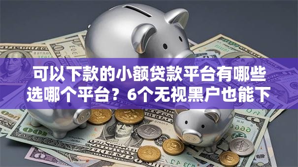 可以下款的小额贷款平台有哪些选哪个平台?6个无视黑户也能下款的口子推荐 可以下款的小额贷款平台有哪些选哪个平台?6个无视黑户也能下款的口子推荐