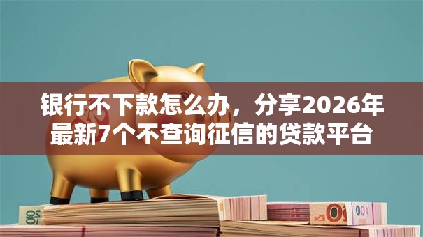 银行不下款怎么办，分享2026年最新7个不查询征信的贷款平台