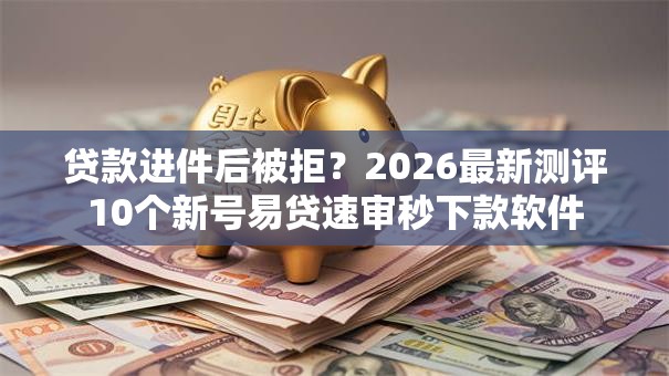 贷款进件后被拒？2026最新测评10个新号易贷速审秒下款软件