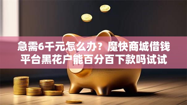 急需6千元怎么办？魔快商城借钱平台黑花户能百分百下款吗试试这7个无门槛平台