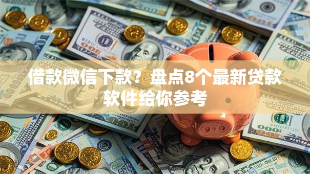 借款微信下款？盘点8个最新贷款软件给你参考