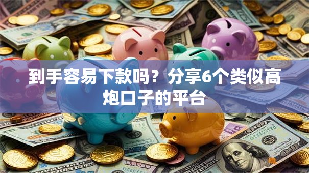 到手容易下款吗？分享6个类似高炮口子的平台
