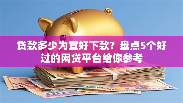贷款多少为宜好下款?盘点5个好过的网贷平台给你参考 贷款多少为宜好下款?盘点5个好过的网贷平台给你参考