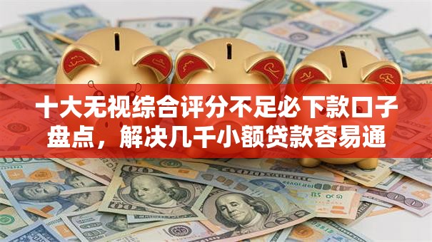 十大无视综合评分不足必下款口子盘点,解决几千小额贷款容易通过的问题 十大无视综合评分不足必下款口子盘点,解决几千小额贷款容易通过的问题