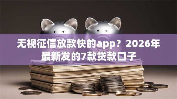 无视征信放款快的app？2026年最新发的7款贷款口子