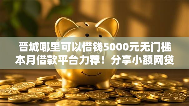 晋城哪里可以借钱5000元无门槛本月借款平台力荐！分享小额网贷口子5000元无门槛借款