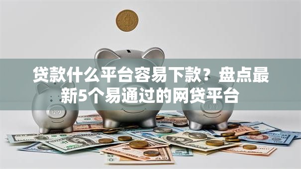 贷款什么平台容易下款？盘点最新5个易通过的网贷平台