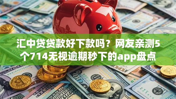 汇中贷贷款好下款吗？网友亲测5个714无视逾期秒下的app盘点