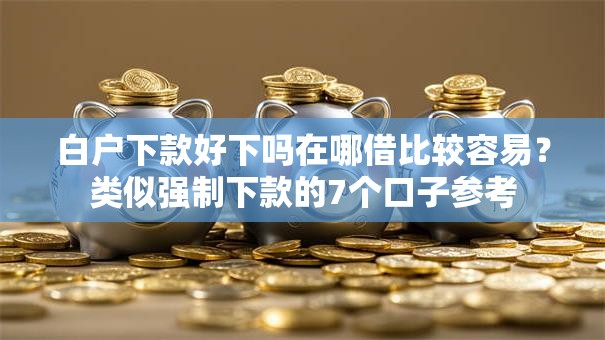 白户下款好下吗在哪借比较容易？类似强制下款的7个口子参考