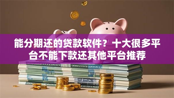 能分期还的贷款软件？十大很多平台不能下款还其他平台推荐