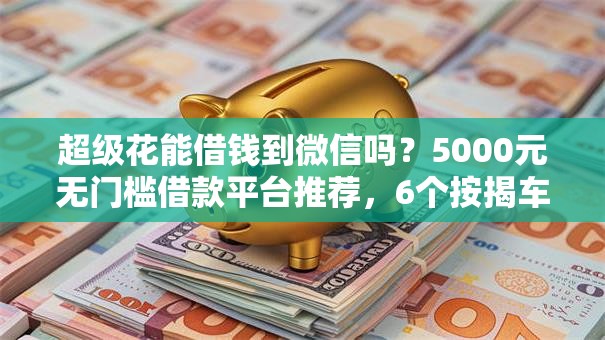超级花能借钱到微信吗？5000元无门槛借款平台推荐，6个按揭车贷款平台盘点