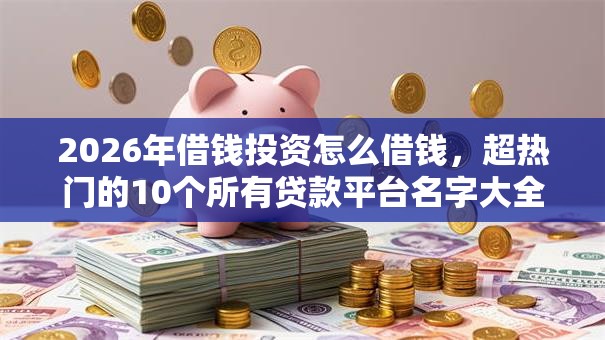 2026年借钱投资怎么借钱，超热门的10个所有贷款平台名字大全推荐