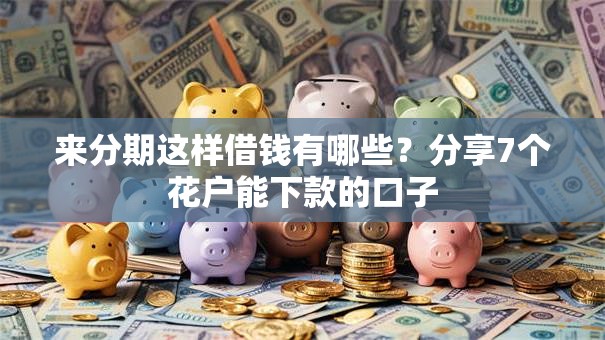 来分期这样借钱有哪些？分享7个花户能下款的口子
