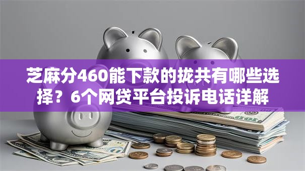 芝麻分460能下款的拢共有哪些选择？6个网贷平台投诉电话详解