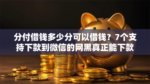 分付借钱多少分可以借钱？7个支持下款到微信的网黑真正能下款的平台