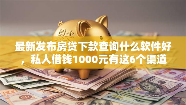 最新发布房贷下款查询什么软件好，私人借钱1000元有这6个渠道